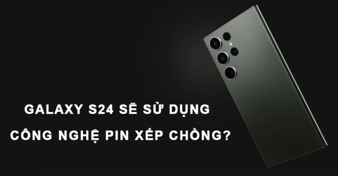 Công nghệ pin xếp chồng trên Galaxy S24 Ultra là gì