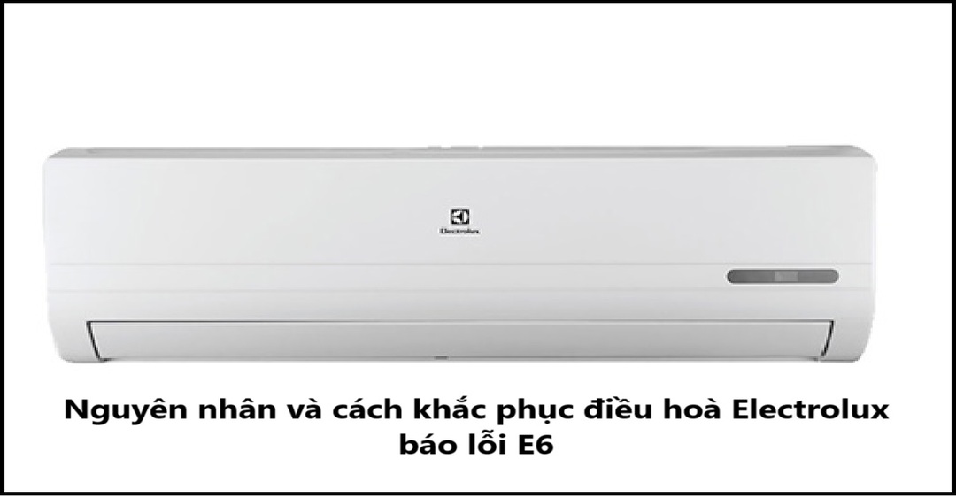 Nguyên nhân và cách khắc phục điều hoà Electrolux báo lỗi E6