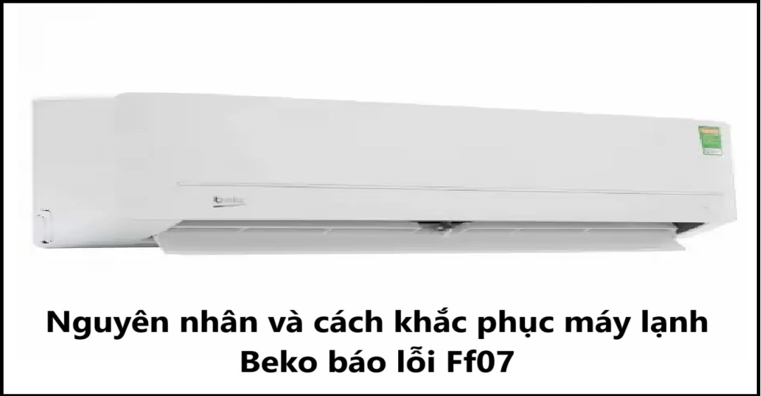 Nguyên nhân và cách khắc phục máy lạnh Beko báo lỗi Ff07