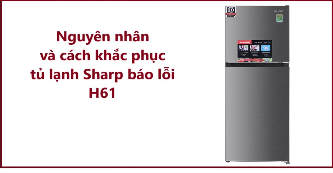 Nguyên nhân và cách khắc phục tủ lạnh Sharp báo lỗi H61